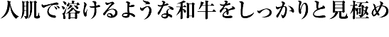 人肌で溶けるような和牛をしっかりと見極め